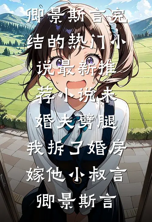 未婚夫劈腿，我拆了婚房嫁他小叔(言卿景斯言)完结的热门小说_最新推荐小说未婚夫劈腿，我拆了婚房嫁他小叔言卿景斯言