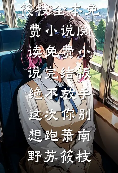 绝不放手，这次你别想跑(萧南野苏筱枝)全本免费小说阅读_免费小说完结版绝不放手，这次你别想跑(萧南野苏筱枝)