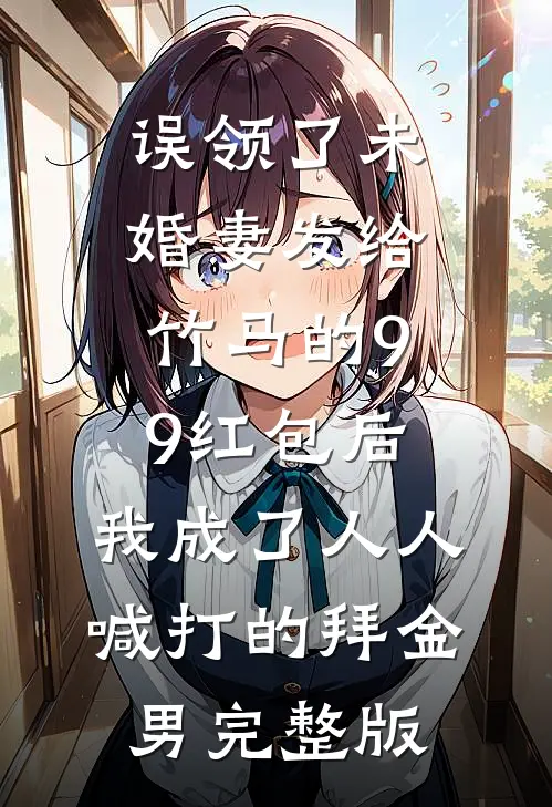 误领了未婚妻发给竹马的99红包后，我成了人人喊打的拜金男完整版