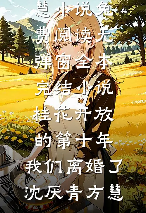 桂花开放的第十年，我们离婚了(沈厌青方慧)小说免费阅读无弹窗_全本完结小说桂花开放的第十年，我们离婚了(沈厌青方慧)