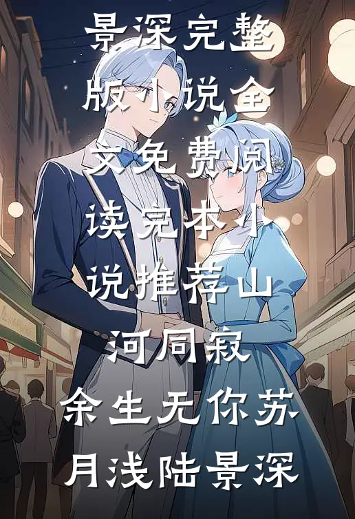 山河同寂，余生无你(苏月浅陆景深)完整版小说全文免费阅读_完本小说推荐山河同寂，余生无你(苏月浅陆景深)