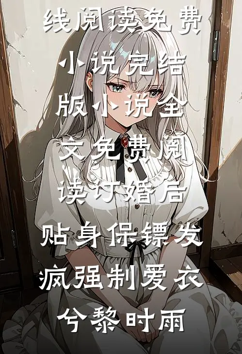 订婚后，贴身保镖发疯强制爱(衣兮黎时雨)在线阅读免费小说_完结版小说全文免费阅读订婚后，贴身保镖发疯强制爱(衣兮黎时雨)