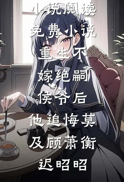 重生不嫁绝嗣侯爷后，他追悔莫及(顾萧衡迟昭昭)完整版免费小说_阅读免费小说重生不嫁绝嗣侯爷后，他追悔莫及(顾萧衡迟昭昭)