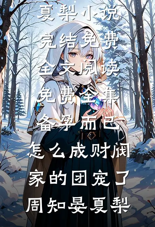 备孕而已，怎么成财阀家的团宠了周知晏夏梨小说完结免费_全文阅读免费全集备孕而已，怎么成财阀家的团宠了(周知晏夏梨)