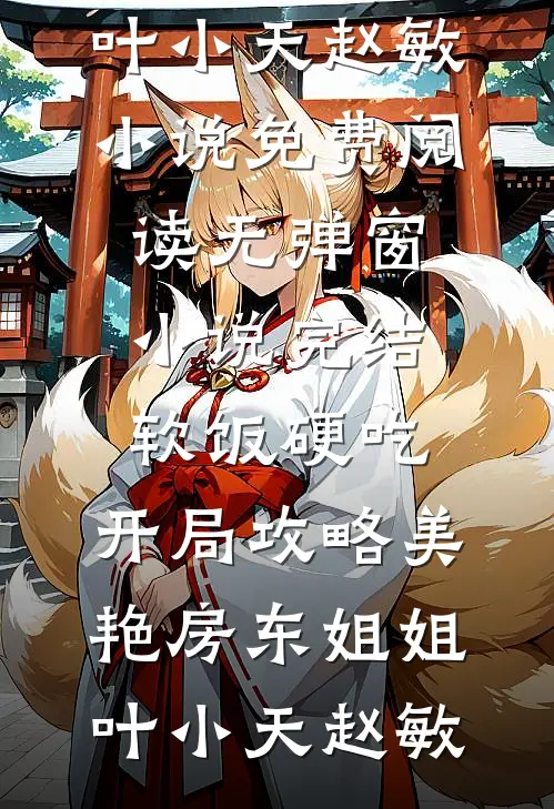 软饭硬吃，开局攻略美艳房东姐姐(叶小天赵敏)小说免费阅读无弹窗_小说完结软饭硬吃，开局攻略美艳房东姐姐(叶小天赵敏)