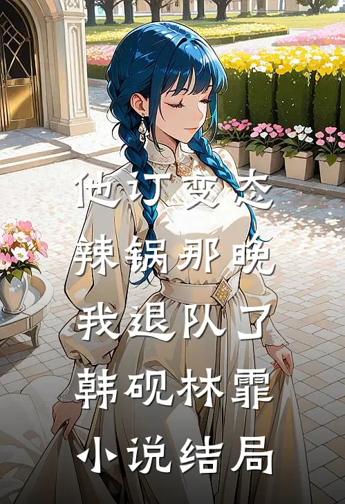 他订变态辣锅那晚，我退队了韩砚林霏小说结局