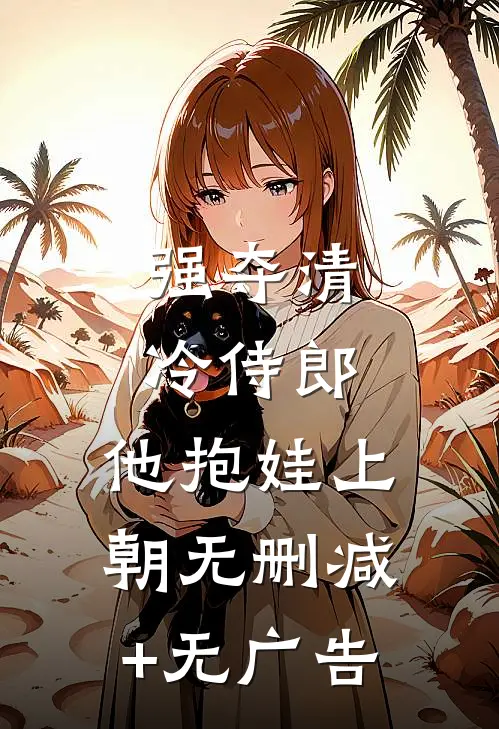 强夺清冷侍郎，他抱娃上朝无删减+无广告
