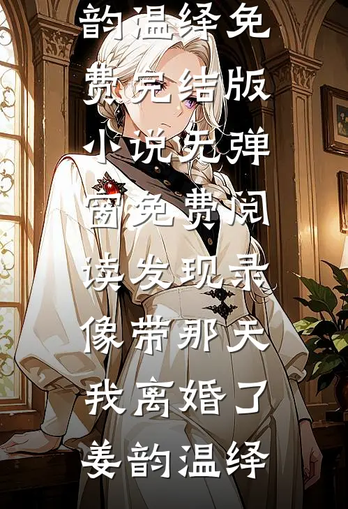 发现录像带那天，我离婚了姜韵温绎免费完结版小说_无弹窗免费阅读发现录像带那天，我离婚了(姜韵温绎)