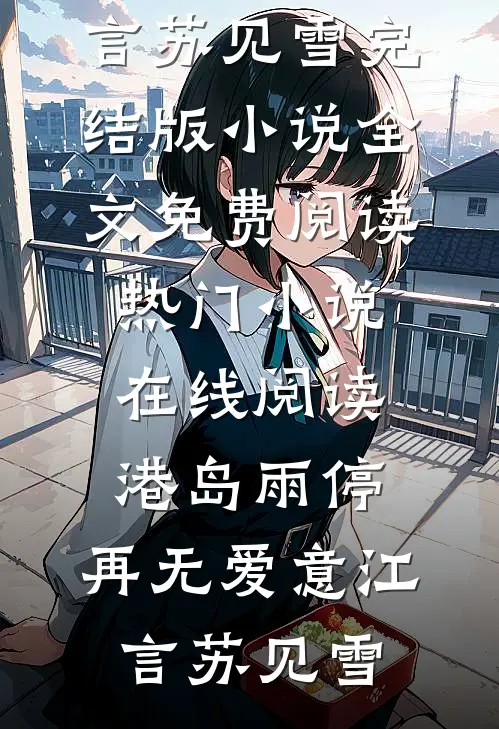 港岛雨停，再无爱意(江言苏见雪)完结版小说全文免费阅读_热门小说在线阅读港岛雨停，再无爱意江言苏见雪