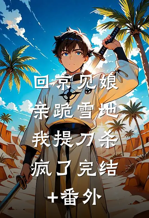回京见娘亲跪雪地，我提刀杀疯了完结+番外
