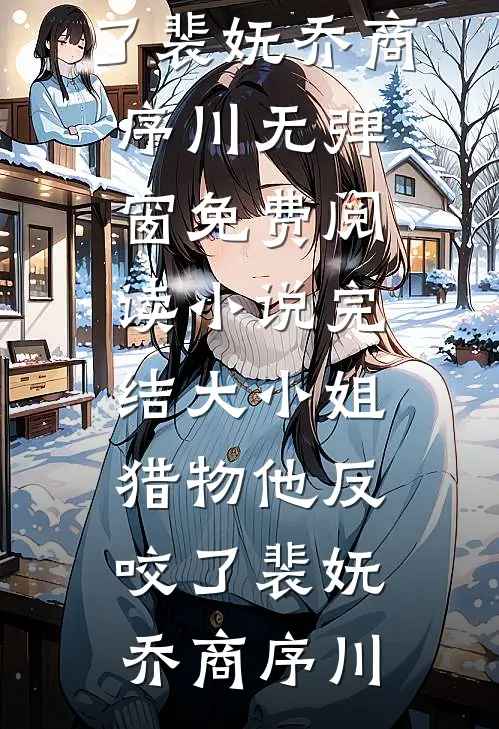 大小姐，猎物他反咬了(裴妩乔商序川)无弹窗免费阅读_小说完结大小姐，猎物他反咬了(裴妩乔商序川)