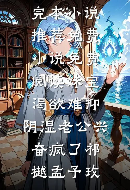 妹宝渴欲难抑，阴湿老公兴奋疯了祁樾孟予玫最新完本小说推荐_免费小说免费阅读妹宝渴欲难抑，阴湿老公兴奋疯了(祁樾孟予玫)