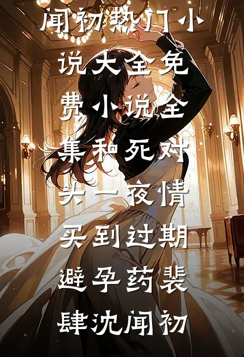 和死对头一夜情，买到过期避孕药裴肆沈闻初热门小说大全_免费小说全集和死对头一夜情，买到过期避孕药裴肆沈闻初