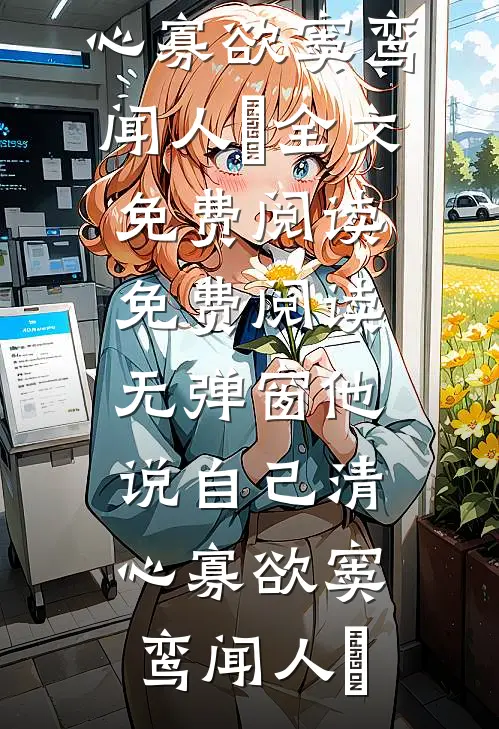 他说自己清心寡欲窦鸾闻人彧全文免费阅读_免费阅读无弹窗他说自己清心寡欲窦鸾闻人彧