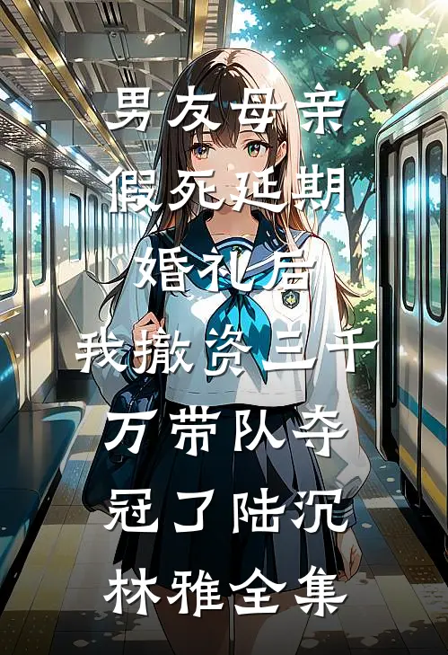 男友母亲假死延期婚礼后，我撤资三千万带队夺冠了陆沉林雅全集