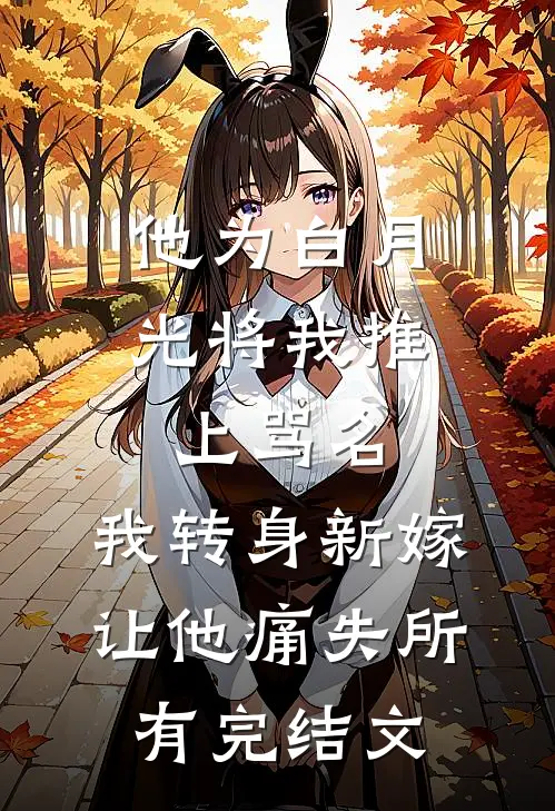 他为白月光将我推上骂名，我转身新嫁让他痛失所有完结文