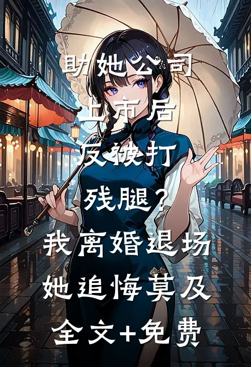 助她公司上市后，反被打残腿？我离婚退场，她追悔莫及全文+免费