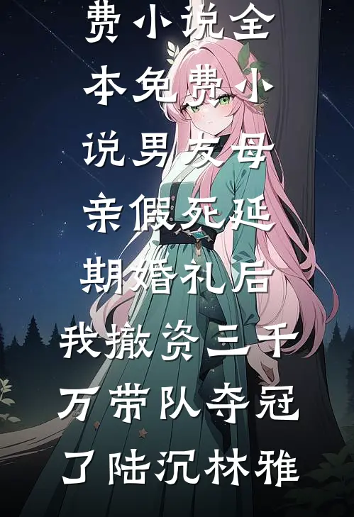 男友母亲假死延期婚礼后，我撤资三千万带队夺冠了陆沉林雅完整版免费小说_全本免费小说男友母亲假死延期婚礼后，我撤资三千万带队夺冠了陆沉林雅