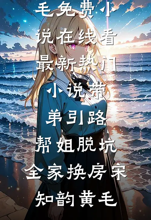 带弟引路，帮姐脱坑，全家换房宋知韵黄毛免费小说在线看_最新热门小说带弟引路，帮姐脱坑，全家换房(宋知韵黄毛)
