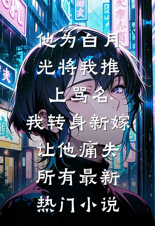 他为白月光将我推上骂名，我转身新嫁让他痛失所有最新热门小说