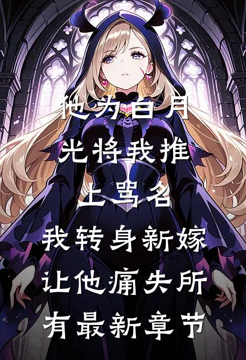 他为白月光将我推上骂名，我转身新嫁让他痛失所有最新章节