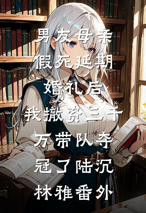 男友母亲假死延期婚礼后，我撤资三千万带队夺冠了陆沉林雅番外