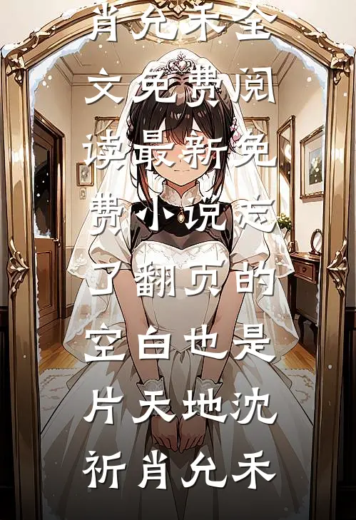忘了翻页的空白也是片天地(沈祈肖允禾)全文免费阅读_最新免费小说忘了翻页的空白也是片天地沈祈肖允禾