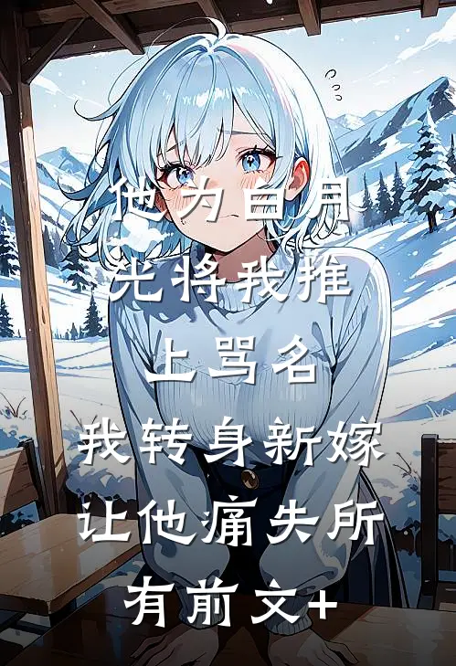 他为白月光将我推上骂名，我转身新嫁让他痛失所有前文+