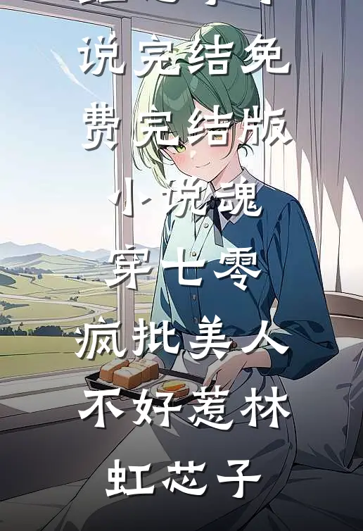 魂穿七零，疯批美人不好惹(林虹芯子)小说完结_免费完结版小说魂穿七零，疯批美人不好惹林虹芯子