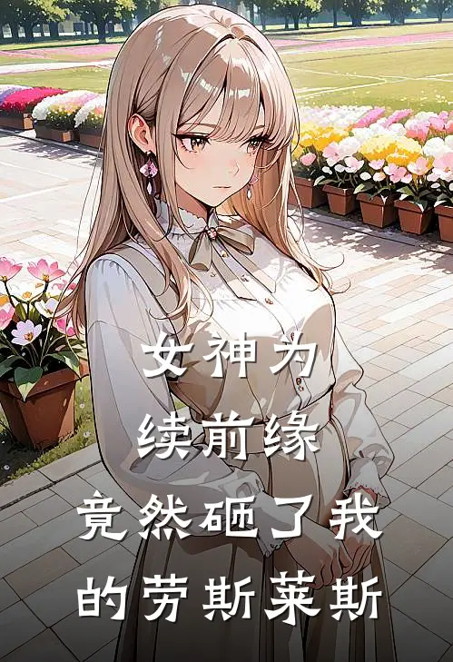女神为续前缘,竟然砸了我的劳斯莱斯1-20
