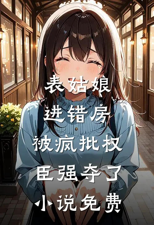 表姑娘进错房,被疯批权臣强夺了免费阅读林婉