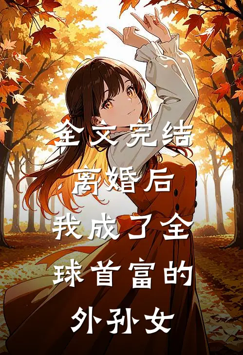 全文完结离婚后,我成了全球首富的外孙女