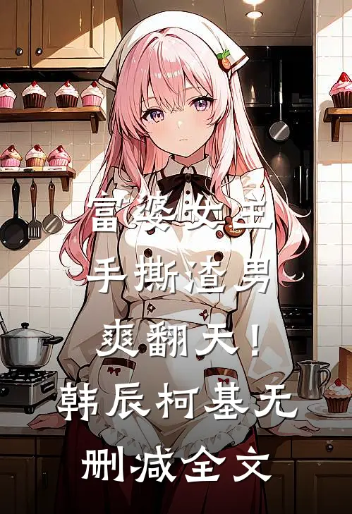富婆女主手撕渣男,爽翻天!韩辰柯基无删减全文