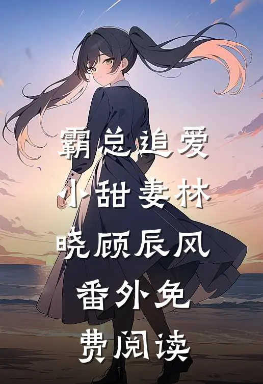 霸总追爱小甜妻林晓顾辰风 番外免费阅读