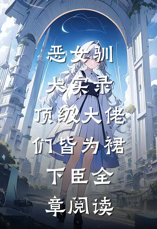 恶女驯犬实录，顶级大佬们皆为裙下臣全章阅读
