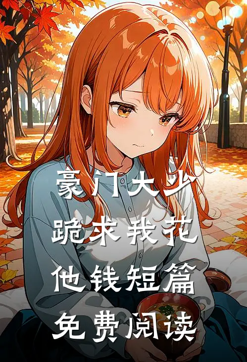 豪门大少跪求我花他钱短篇免费阅读