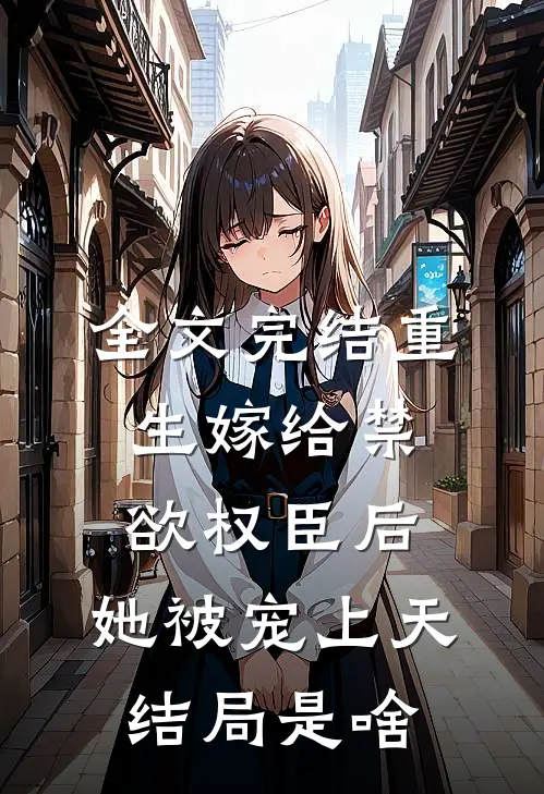 全文完结重生嫁给禁欲权臣后,她被宠上天结局是啥