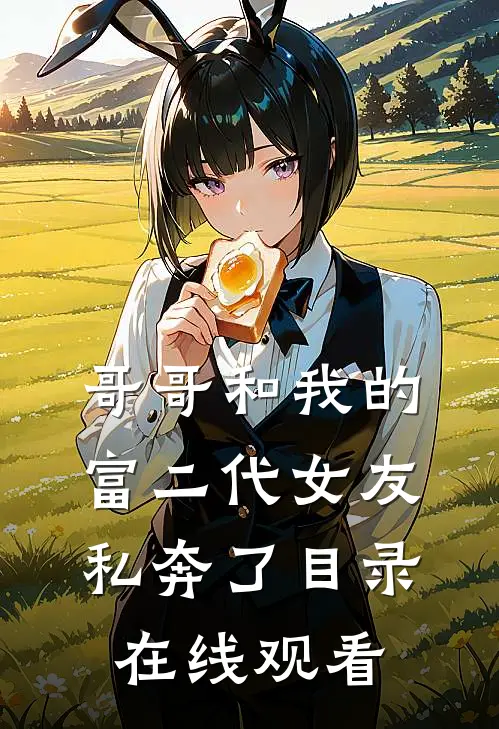哥哥和我的富二代女友私奔了目录在线观看