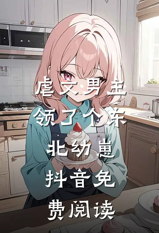 虐文男主领了个东北幼崽抖音免费阅读