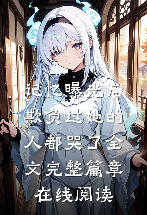 记忆曝光后,欺负过她的人都哭了全文完整篇章在线阅读