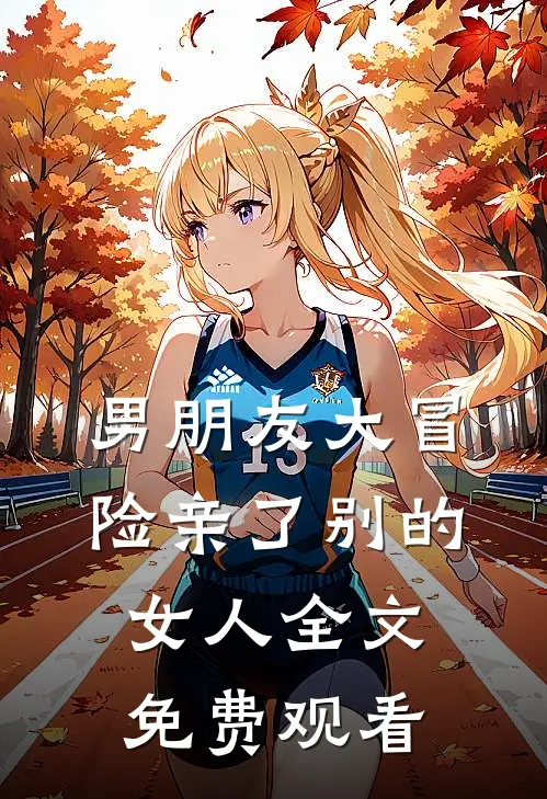 男朋友大冒险亲了别的女人全文免费观看