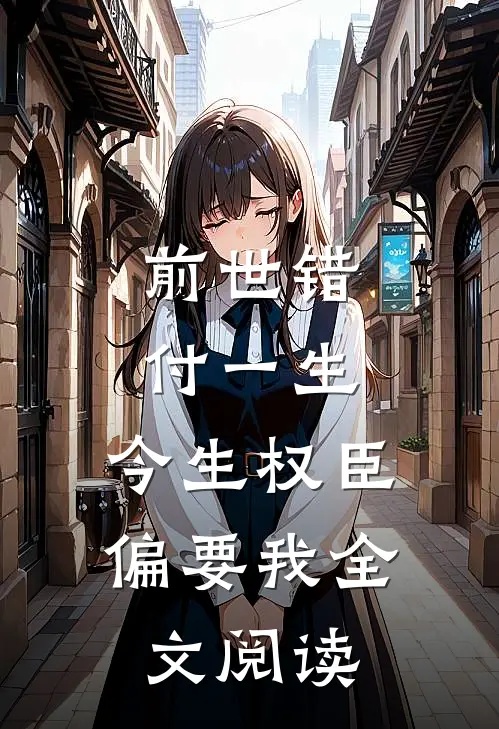 前世错付一生，今生权臣偏要我全文阅读
