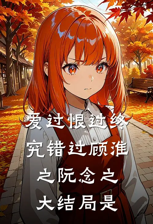 爱过恨过终究错过顾淮之阮念之大结局是