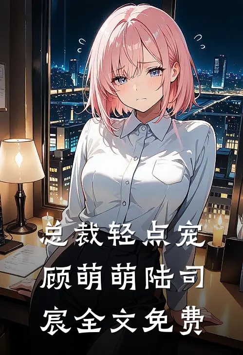 总裁轻点宠顾萌萌陆司宸全文免费