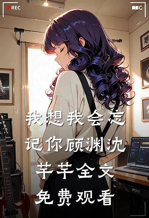 我想我会忘记你顾渊沈芊芊全文免费观看