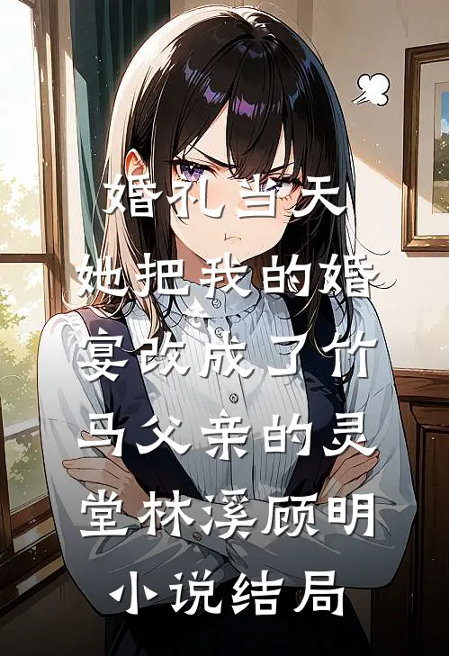 婚礼当天，她把我的婚宴改成了竹马父亲的灵堂林溪顾明小说结局