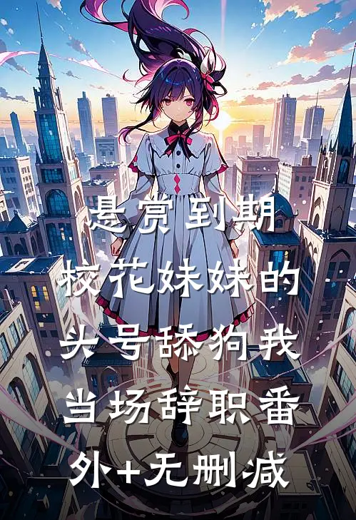 悬赏到期，校花妹妹的头号舔狗我当场辞职番外+无删减
