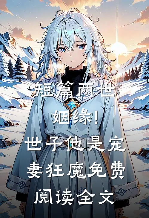 短篇两世姻缘!世子他是宠妻狂魔免费阅读全文