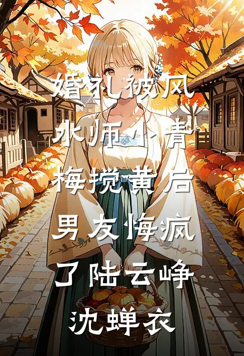 婚礼被风水师小青梅搅黄后，男友悔疯了陆云峥沈蝉衣