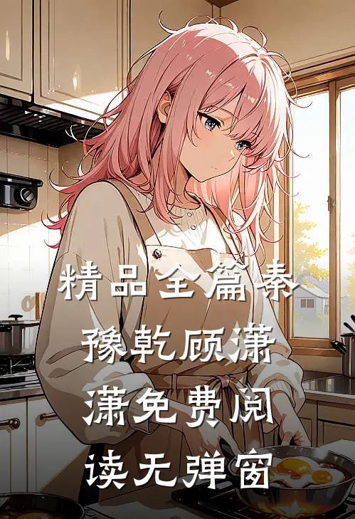 精品全篇秦豫乾顾潇潇免费阅读无弹窗